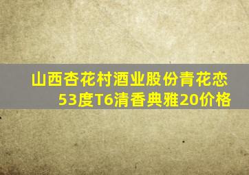 山西杏花村酒业股份青花恋53度T6清香典雅20价格