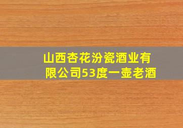 山西杏花汾瓷酒业有限公司53度一壶老酒