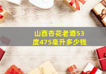 山西杏花老酒53度475毫升多少钱