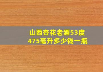 山西杏花老酒53度475毫升多少钱一瓶