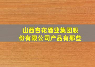 山西杏花酒业集团股份有限公司产品有那些