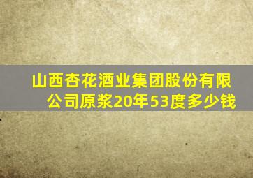 山西杏花酒业集团股份有限公司原浆20年53度多少钱