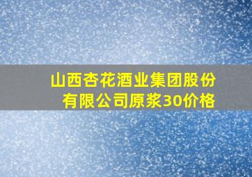 山西杏花酒业集团股份有限公司原浆30价格