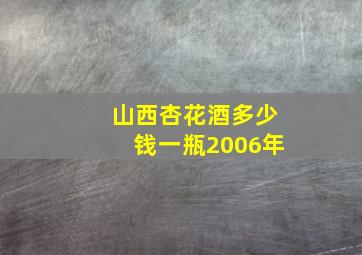 山西杏花酒多少钱一瓶2006年