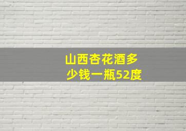 山西杏花酒多少钱一瓶52度