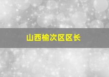 山西榆次区区长