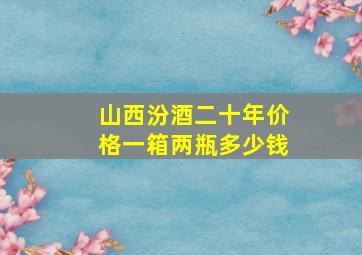 山西汾酒二十年价格一箱两瓶多少钱