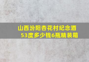 山西汾阳杏花村纪念酒53度多少钱6瓶精装箱