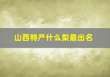 山西特产什么梨最出名