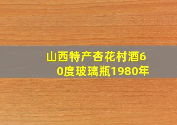 山西特产杏花村酒60度玻璃瓶1980年