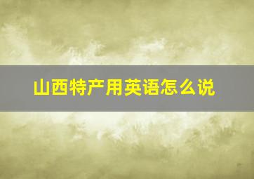 山西特产用英语怎么说