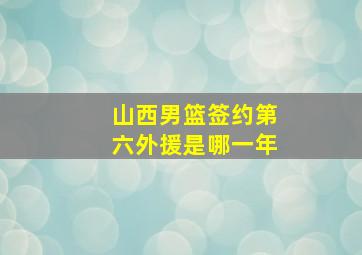 山西男篮签约第六外援是哪一年