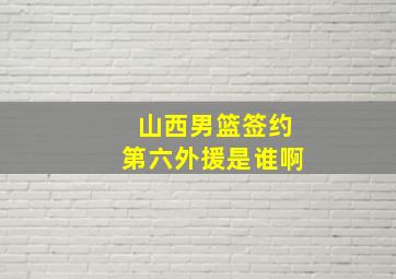 山西男篮签约第六外援是谁啊