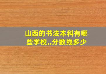 山西的书法本科有哪些学校,,分数线多少