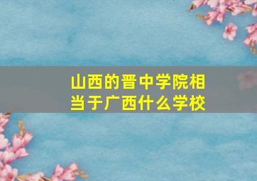 山西的晋中学院相当于广西什么学校