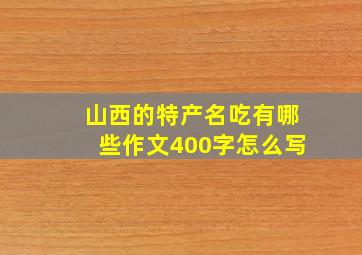 山西的特产名吃有哪些作文400字怎么写