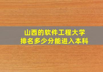 山西的软件工程大学排名多少分能进入本科