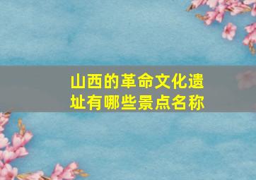 山西的革命文化遗址有哪些景点名称