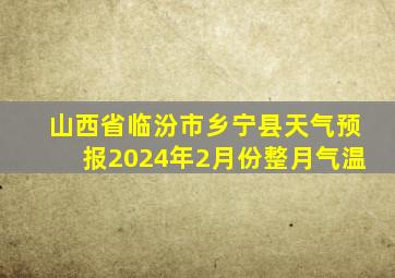 山西省临汾市乡宁县天气预报2024年2月份整月气温