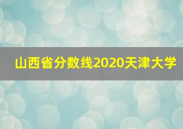 山西省分数线2020天津大学