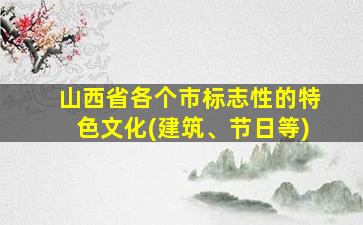 山西省各个市标志性的特色文化(建筑、节日等)