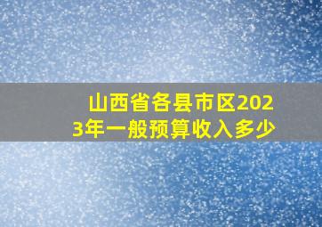 山西省各县市区2023年一般预算收入多少