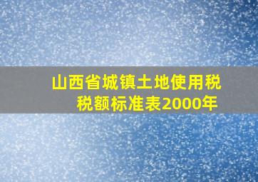 山西省城镇土地使用税税额标准表2000年