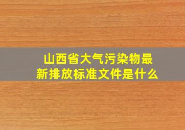 山西省大气污染物最新排放标准文件是什么