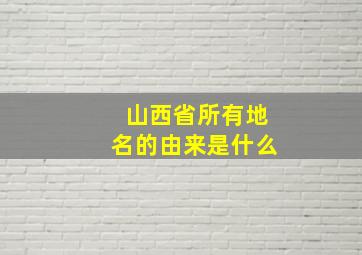 山西省所有地名的由来是什么