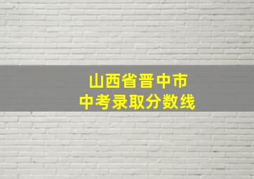 山西省晋中市中考录取分数线