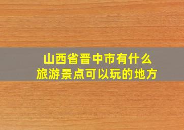 山西省晋中市有什么旅游景点可以玩的地方