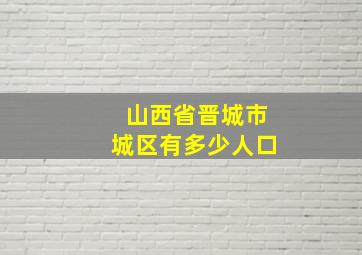 山西省晋城市城区有多少人口