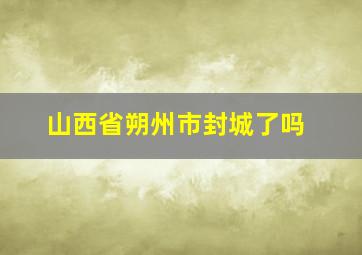 山西省朔州市封城了吗