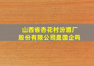 山西省杏花村汾酒厂股份有限公司是国企吗