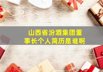 山西省汾酒集团董事长个人简历是谁啊