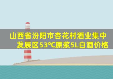 山西省汾阳市杏花村酒业集中发展区53℃原浆5L白酒价格