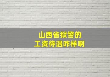 山西省狱警的工资待遇咋样啊