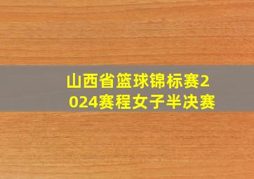 山西省篮球锦标赛2024赛程女子半决赛