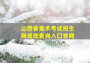 山西省美术考试招生网成绩查询入口官网