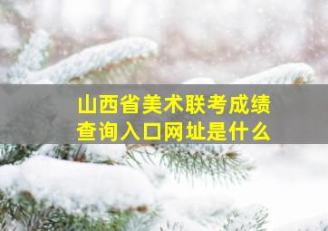 山西省美术联考成绩查询入口网址是什么