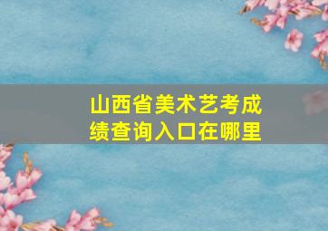 山西省美术艺考成绩查询入口在哪里