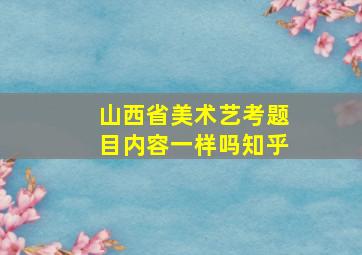 山西省美术艺考题目内容一样吗知乎