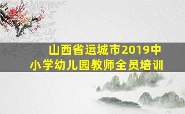 山西省运城市2019中小学幼儿园教师全员培训