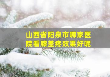 山西省阳泉市哪家医院看膝盖疼效果好呢