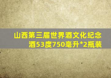 山西第三届世界酒文化纪念酒53度750毫升*2瓶装