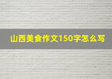 山西美食作文150字怎么写