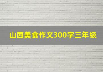 山西美食作文300字三年级