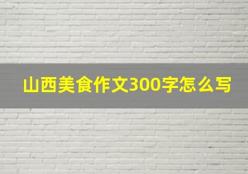 山西美食作文300字怎么写