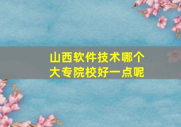 山西软件技术哪个大专院校好一点呢