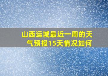 山西运城最近一周的天气预报15天情况如何